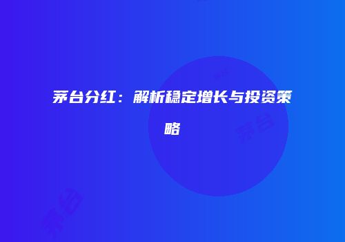 茅台分红：解析稳定增长与投资策略