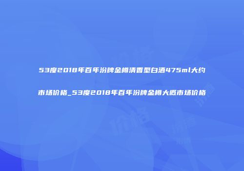 53度2018年百年汾牌金樽清香型白酒475ml大约市场价格_53度2018年百年汾牌金樽大概市场价格