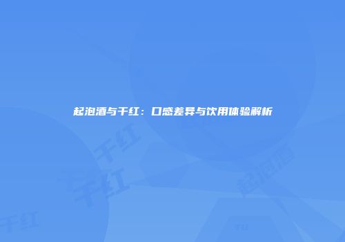 起泡酒与干红：口感差异与饮用体验解析