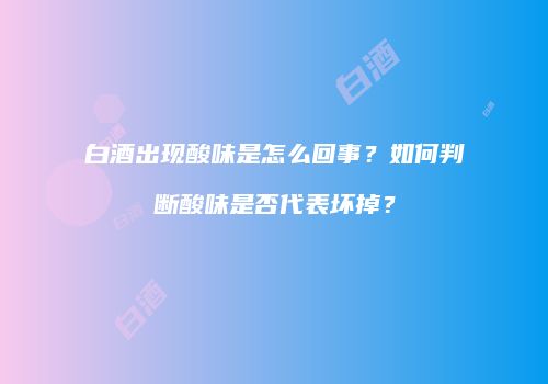 白酒出现酸味是怎么回事？如何判断酸味是否代表坏掉？