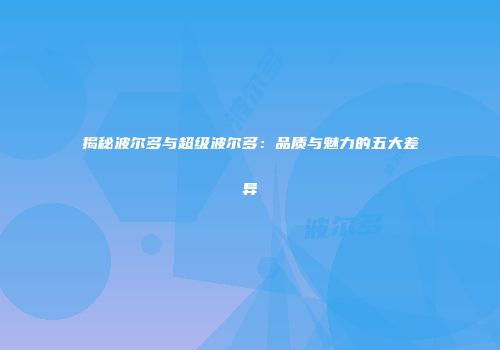 揭秘波尔多与超级波尔多：品质与魅力的五大差异