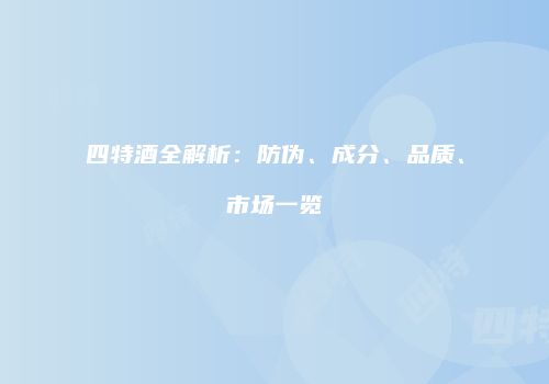 四特酒全解析：防伪、成分、品质、市场一览