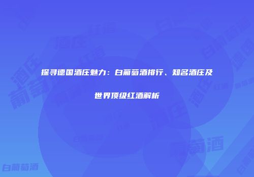 探寻德国酒庄魅力：白葡萄酒排行、知名酒庄及世界顶级红酒解析
