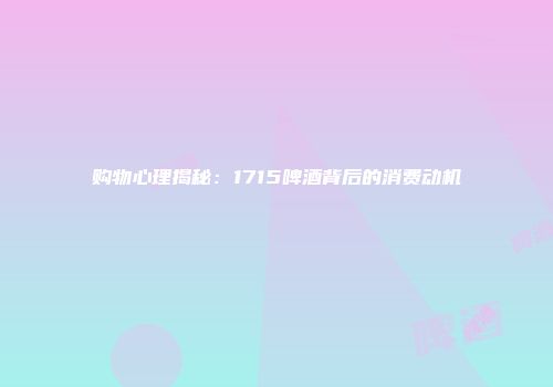 购物心理揭秘：1715啤酒背后的消费动机
