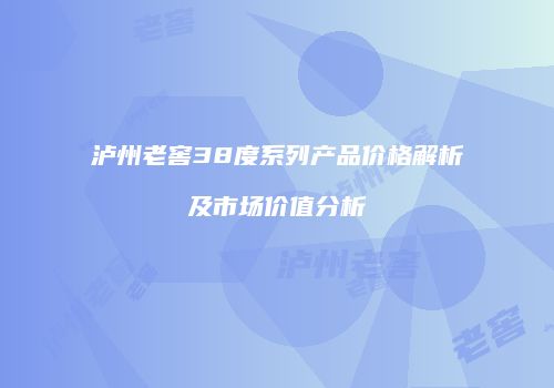 泸州老窖38度系列产品价格解析及市场价值分析
