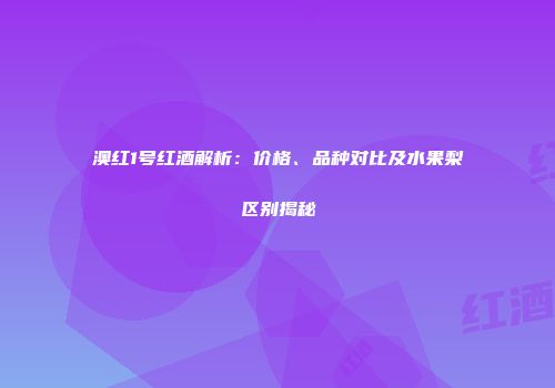 澳红1号红酒解析：价格、品种对比及水果梨区别揭秘