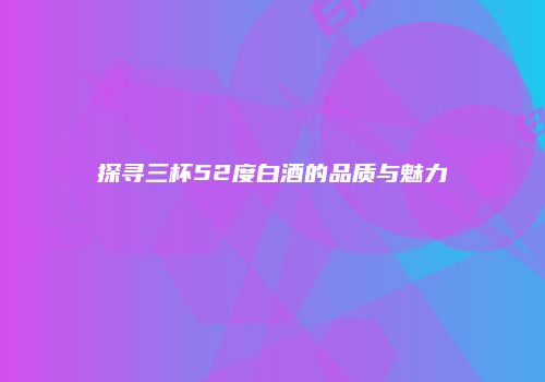 探寻三杯52度白酒的品质与魅力