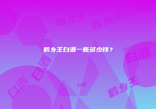 鹤乡王白酒一瓶多少钱？