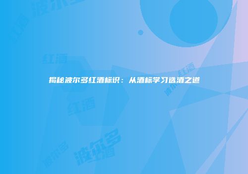揭秘波尔多红酒标识：从酒标学习选酒之道