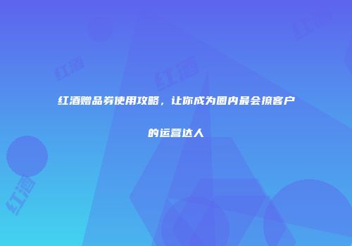 红酒赠品券使用攻略，让你成为圈内最会撩客户的运营达人