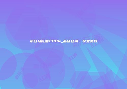 小白马红酒2004_品味经典，享受美好