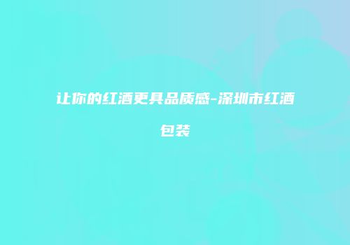 让你的红酒更具品质感-深圳市红酒包装