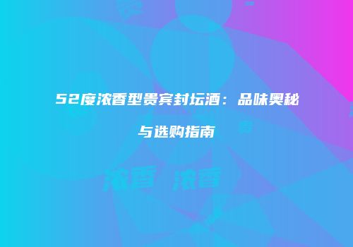 52度浓香型贵宾封坛酒：品味奥秘与选购指南