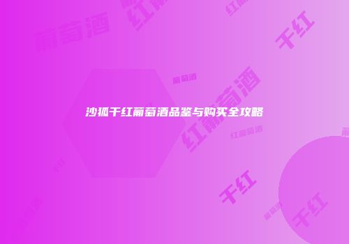 沙狐干红葡萄酒品鉴与购买全攻略