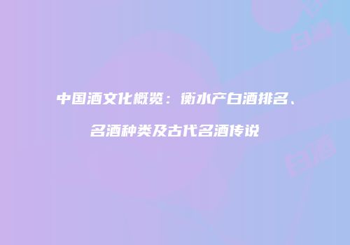 中国酒文化概览：衡水产白酒排名、名酒种类及古代名酒传说