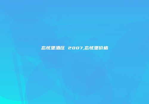 忘忧堡酒庄 2007,忘忧堡价格