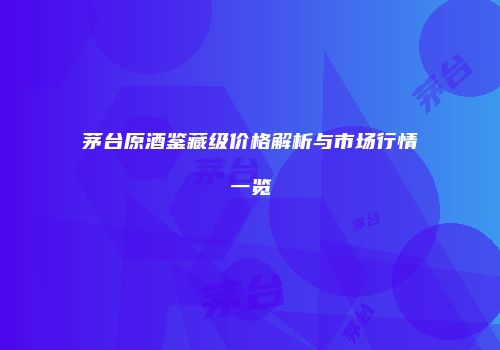 茅台原酒鉴藏级价格解析与市场行情一览