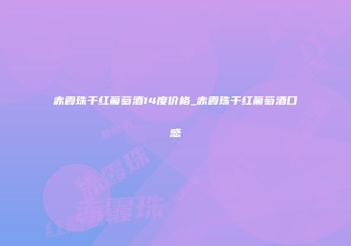 赤霞珠干红葡萄酒14度价格_赤霞珠干红葡萄酒口感