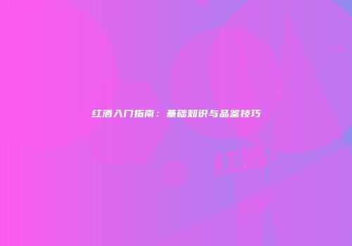 红酒入门指南：基础知识与品鉴技巧