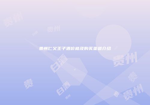 贵州仁义王子酒价格及购买渠道介绍