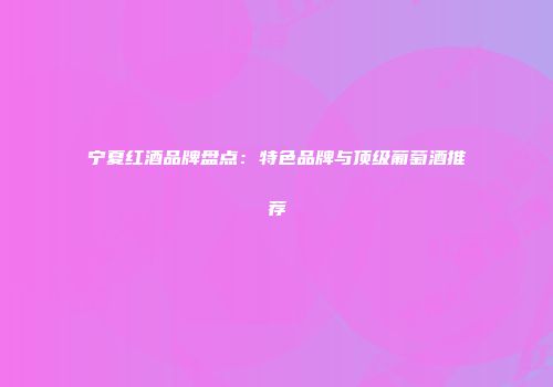 宁夏红酒品牌盘点：特色品牌与顶级葡萄酒推荐