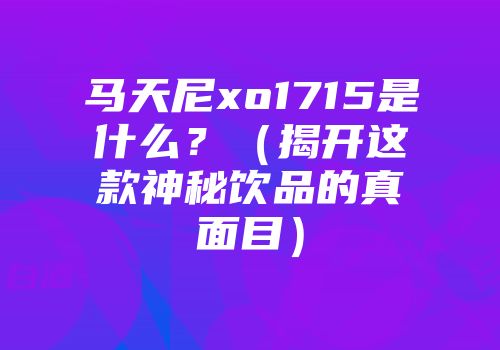 马天尼xo1715是什么？（揭开这款神秘饮品的真面目）