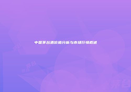 中国茅台酒价格分析与市场行情概述