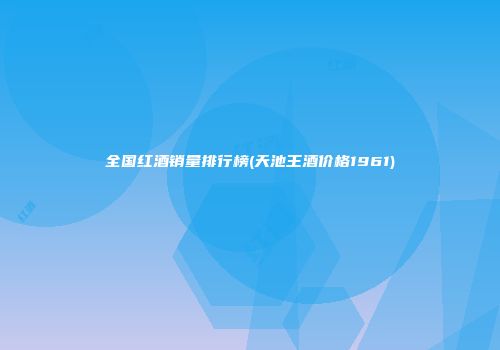 全国红酒销量排行榜(天池王酒价格1961)