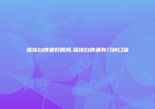 福佳白啤酒好喝吗,福佳白啤酒有几种口味
