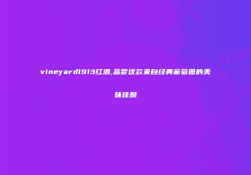 vineyard1913红酒,品尝这款来自经典葡萄园的美味佳酿