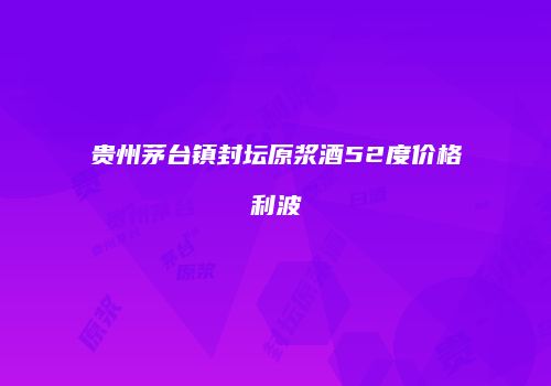贵州茅台镇封坛原浆酒52度价格利波