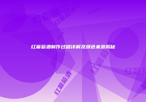 红葡萄酒制作过程详解及颜色来源揭秘
