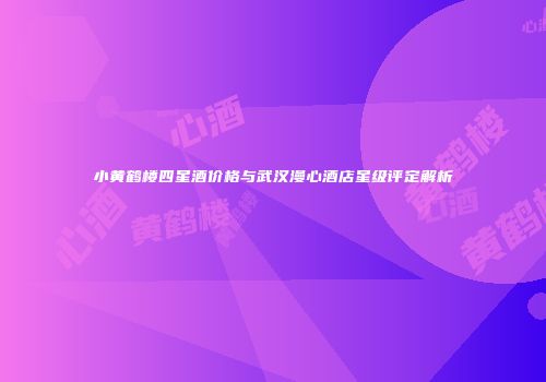 小黄鹤楼四星酒价格与武汉漫心酒店星级评定解析