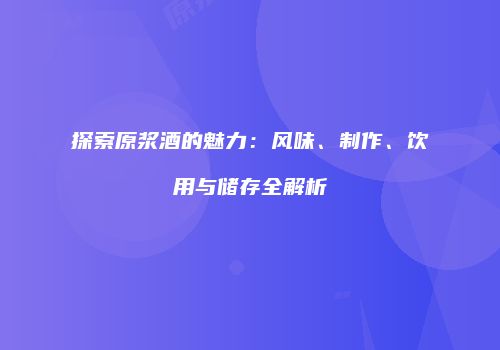 探索原浆酒的魅力：风味、制作、饮用与储存全解析