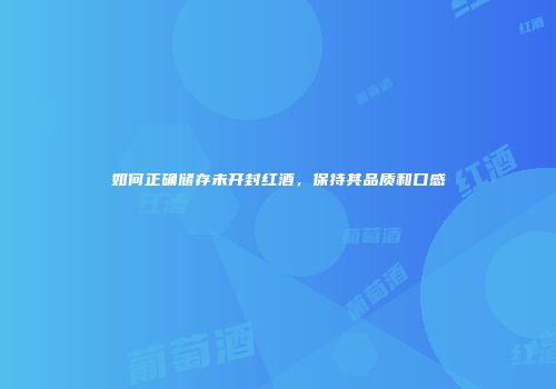 如何正确储存未开封红酒，保持其品质和口感