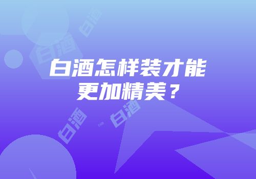 白酒怎样装才能更加精美？