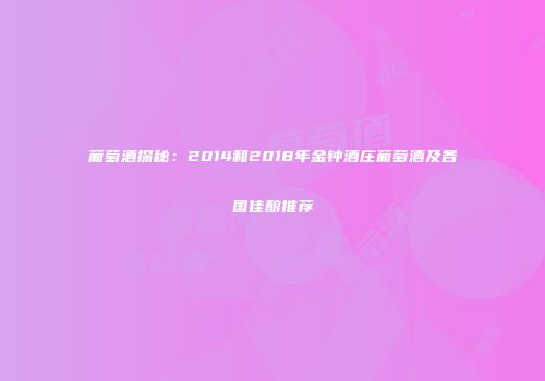 葡萄酒探秘：2014和2018年金钟酒庄葡萄酒及各国佳酿推荐