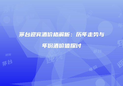 茅台迎宾酒价格解析：历年走势与年份酒价值探讨