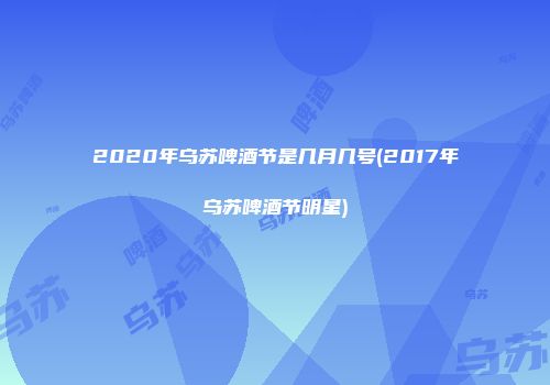 2020年乌苏啤酒节是几月几号(2017年乌苏啤酒节明星)