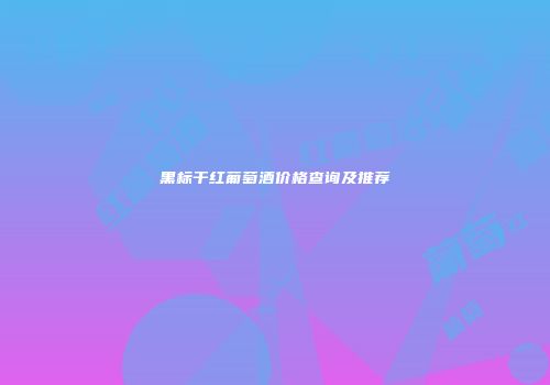黑标干红葡萄酒价格查询及推荐