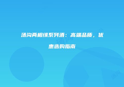 汤沟两相缘系列酒：高端品质，优惠选购指南