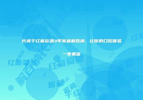 长城干红葡萄酒3年窖藏解百纳，让你的口腔体验一夜暴富