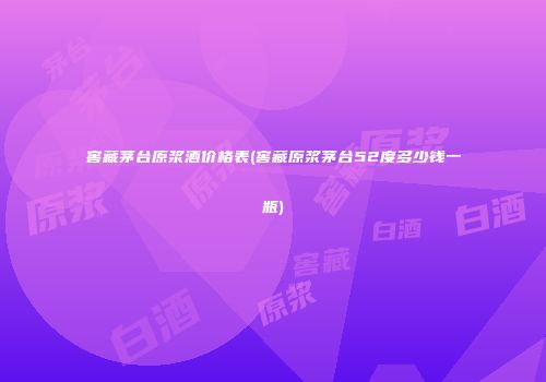 窖藏茅台原浆酒价格表(窖藏原浆茅台52度多少钱一瓶)