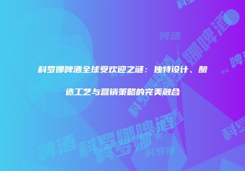 科罗娜啤酒全球受欢迎之谜：独特设计、酿造工艺与营销策略的完美融合