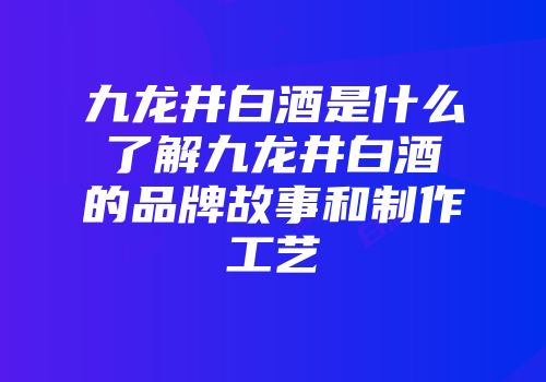 九龙井白酒是什么了解九龙井白酒的品牌故事和制作工艺
