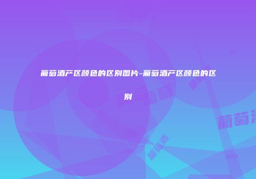 葡萄酒产区颜色的区别图片-葡萄酒产区颜色的区别