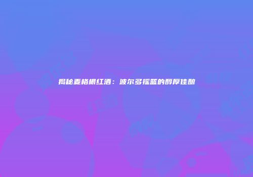 揭秘麦格根红酒：波尔多摇篮的醇厚佳酿