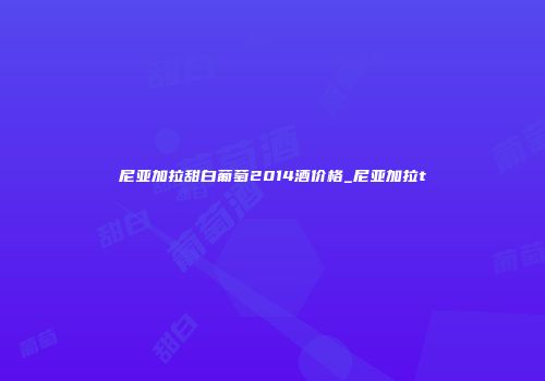 尼亚加拉甜白葡萄2014酒价格_尼亚加拉t