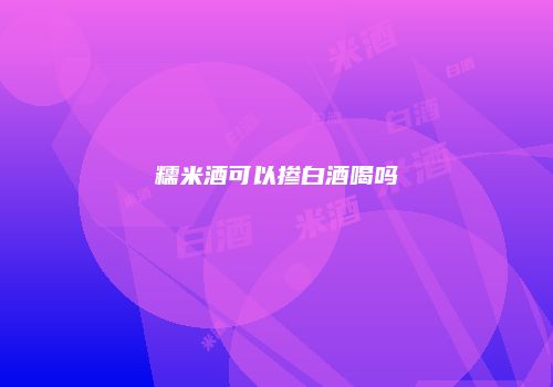 糯米酒可以掺白酒喝吗