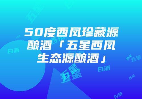 50度西凤珍藏源酿酒「五星西凤生态源酿酒」